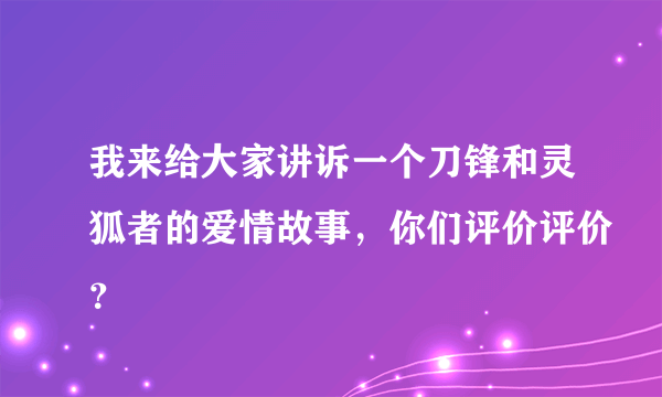 我来给大家讲诉一个刀锋和灵狐者的爱情故事，你们评价评价？