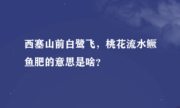 西塞山前白鹭飞，桃花流水鳜鱼肥的意思是啥？