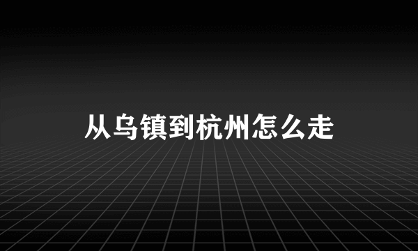 从乌镇到杭州怎么走