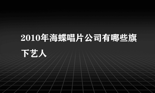 2010年海蝶唱片公司有哪些旗下艺人