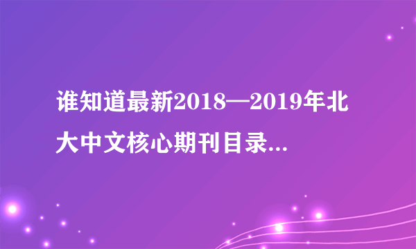 谁知道最新2018—2019年北大中文核心期刊目录表啊，可以分享一下吗