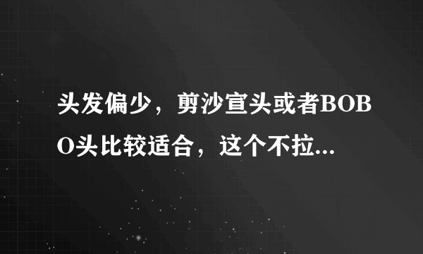 头发偏少，剪沙宣头或者BOBO头比较适合，这个不拉直很难有发型出来