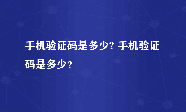 手机验证码是多少? 手机验证码是多少？