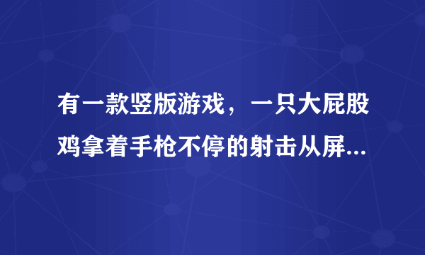 有一款竖版游戏，一只大屁股鸡拿着手枪不停的射击从屏幕上方跑下来的怪物。这款游戏叫什么名字来着？