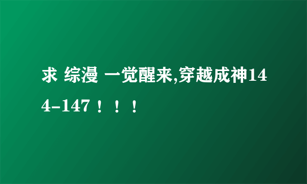 求 综漫 一觉醒来,穿越成神144-147 ！！！