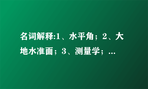 名词解释:1、水平角；2、大地水准面；3、测量学；4、绝对高程。