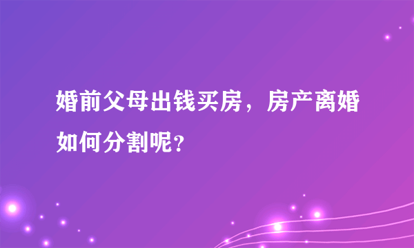 婚前父母出钱买房，房产离婚如何分割呢？