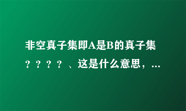 非空真子集即A是B的真子集？？？？、这是什么意思，诡异！！急急！！