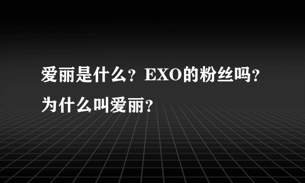 爱丽是什么？EXO的粉丝吗？为什么叫爱丽？