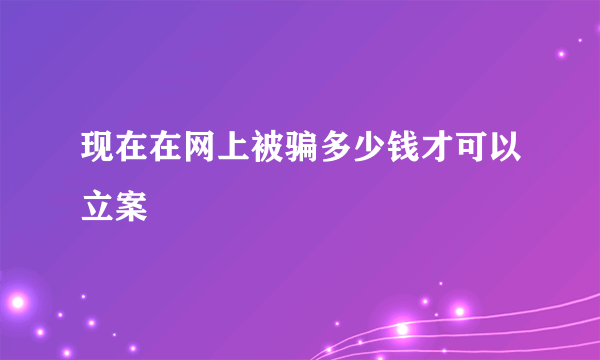 现在在网上被骗多少钱才可以立案