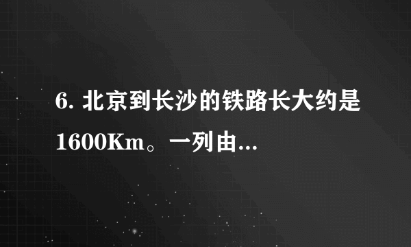 6. 北京到长沙的铁路长大约是1600Km。一列由北京开往长沙的高铁，9: 00出发，11: