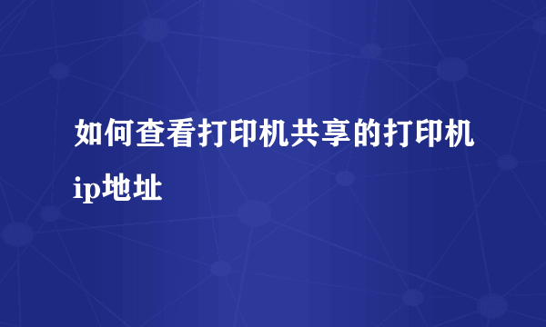 如何查看打印机共享的打印机ip地址