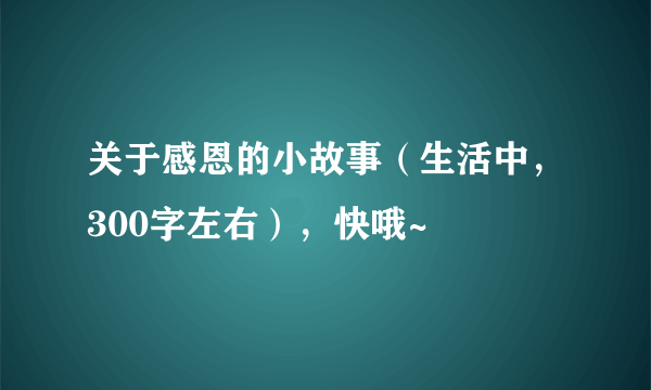 关于感恩的小故事（生活中，300字左右），快哦~