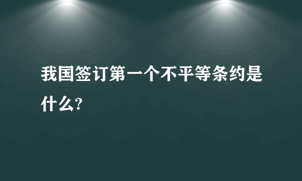 我国签订第一个不平等条约是什么?