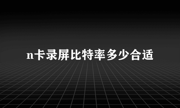 n卡录屏比特率多少合适