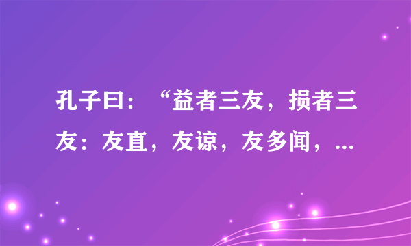 孔子曰：“益者三友，损者三友：友直，友谅，友多闻，益矣；友便辟友善柔，友便佞,损矣！告诉我们什么？