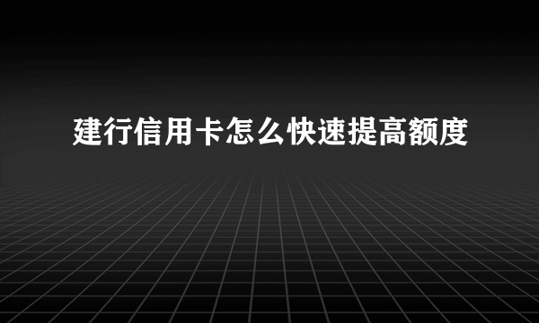 建行信用卡怎么快速提高额度