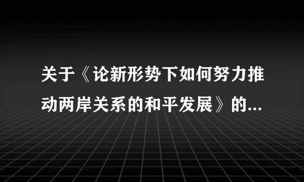 关于《论新形势下如何努力推动两岸关系的和平发展》的论文，考试急用，跪求~