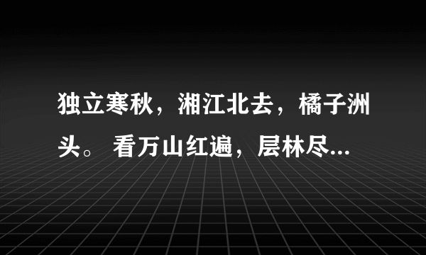 独立寒秋，湘江北去，橘子洲头。 看万山红遍，层林尽染； 漫江碧透，百舸争流。 鹰击长空，鱼翔浅底，