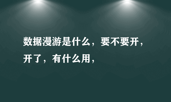 数据漫游是什么，要不要开，开了，有什么用，