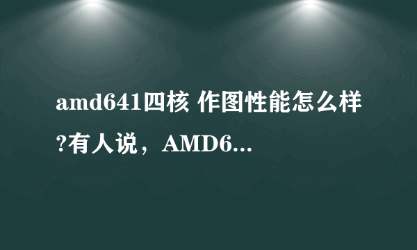 amd641四核 作图性能怎么样?有人说，AMD641的作图的性能堪比I5 3470，求大神解释一下~~