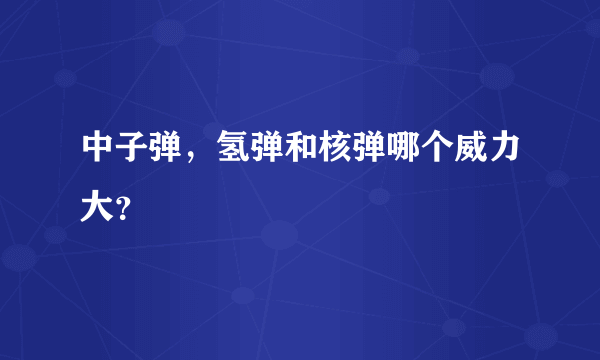 中子弹，氢弹和核弹哪个威力大？