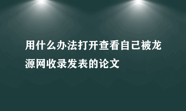 用什么办法打开查看自己被龙源网收录发表的论文