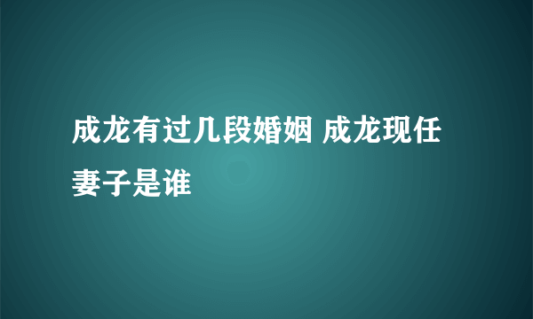 成龙有过几段婚姻 成龙现任妻子是谁