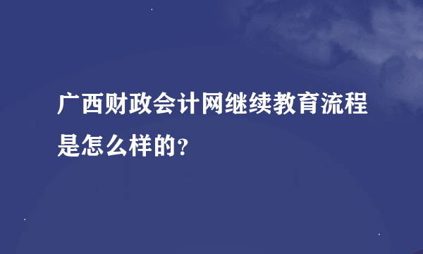 广西财政会计网继续教育流程是怎么样的？