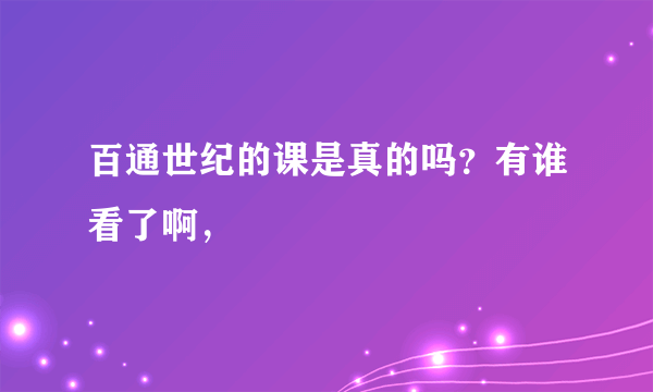 百通世纪的课是真的吗？有谁看了啊，