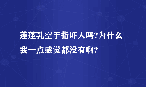 莲蓬乳空手指吓人吗?为什么我一点感觉都没有啊?