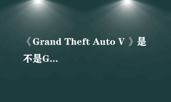 《Grand Theft Auto V 》是不是GTA5?