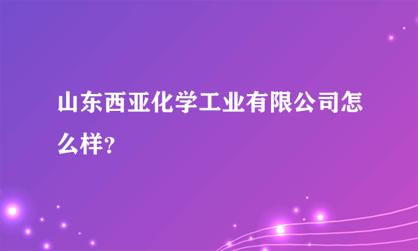 山东西亚化学工业有限公司怎么样？