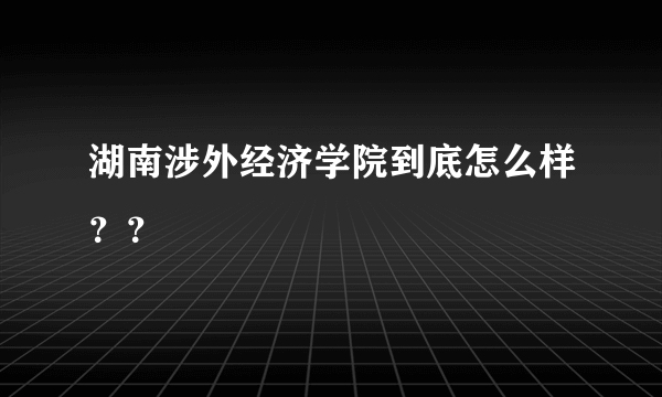 湖南涉外经济学院到底怎么样？？