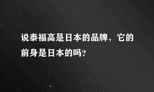 说泰福高是日本的品牌，它的前身是日本的吗？