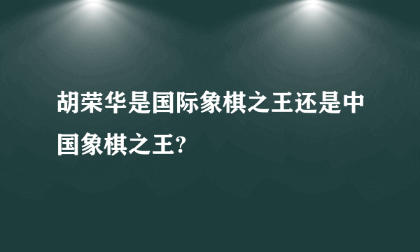 胡荣华是国际象棋之王还是中国象棋之王?