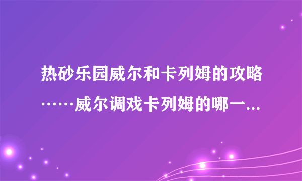 热砂乐园威尔和卡列姆的攻略……威尔调戏卡列姆的哪一个……不要全部...