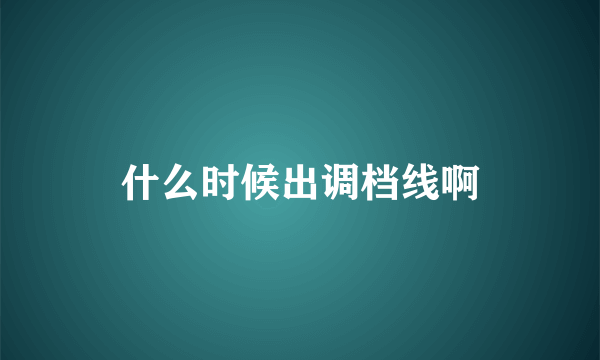 什么时候出调档线啊