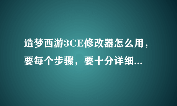 造梦西游3CE修改器怎么用，要每个步骤，要十分详细，要不我搞不懂 有用的加分50，决不食言