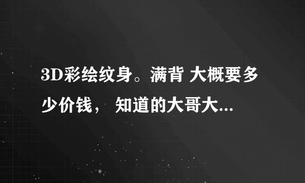 3D彩绘纹身。满背 大概要多少价钱， 知道的大哥大姐告诉下咯、 谢谢