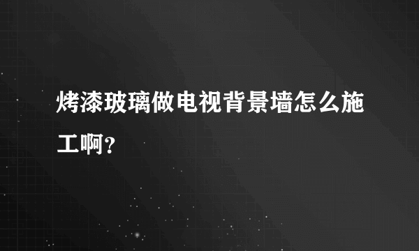 烤漆玻璃做电视背景墙怎么施工啊？