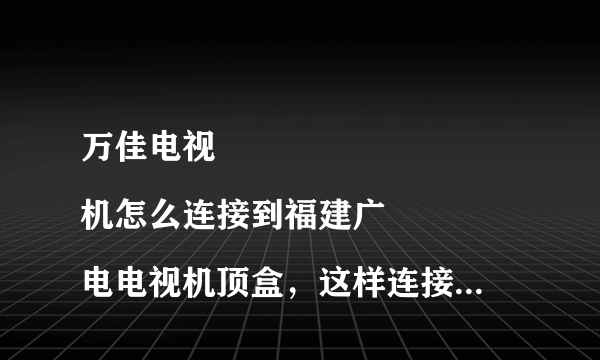 万佳电视
机怎么连接到福建广电电视机顶盒，这样连接后还是没有信号源