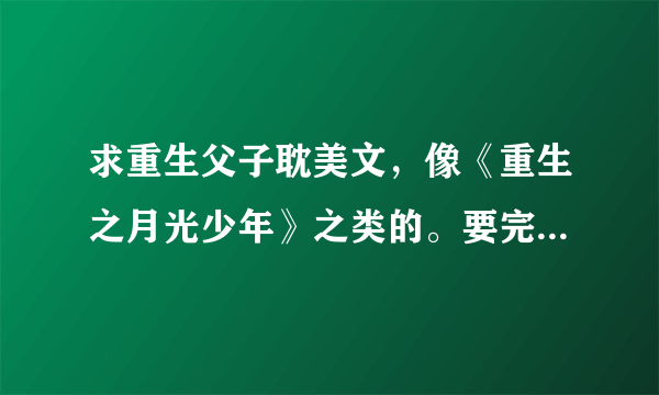 求重生父子耽美文，像《重生之月光少年》之类的。要完结的，越多越好，写书名就行。