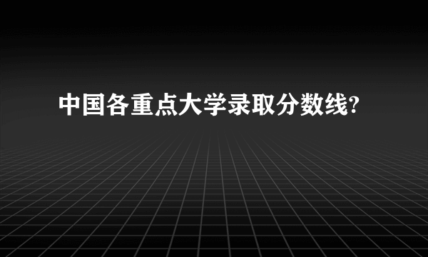 中国各重点大学录取分数线?