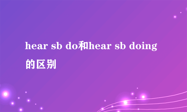 hear sb do和hear sb doing的区别