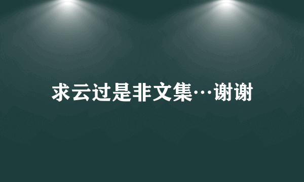 求云过是非文集…谢谢