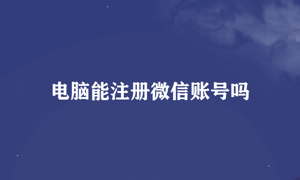 电脑能注册微信账号吗