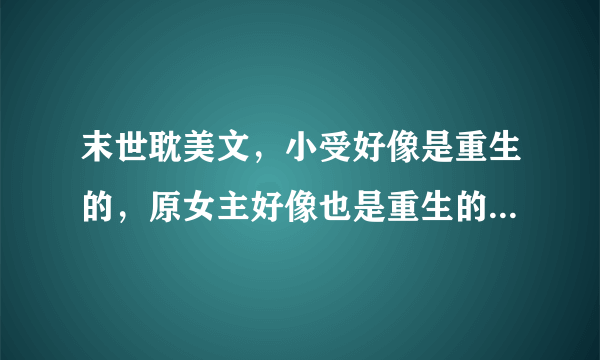 末世耽美文，小受好像是重生的，原女主好像也是重生的，他对原女主很好，原女主很冷漠，最后还是被感动