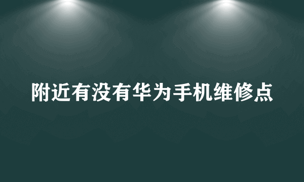 附近有没有华为手机维修点