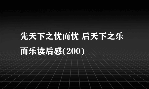 先天下之忧而忧 后天下之乐而乐读后感(200)